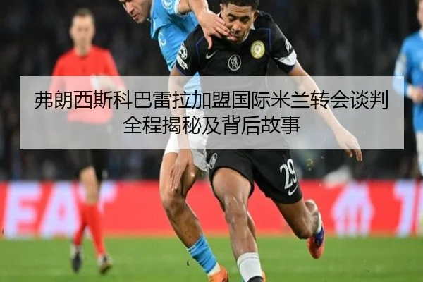 弗朗西斯科巴雷拉加盟国际米兰转会谈判全程揭秘及背后故事（LEJING SPORTS）